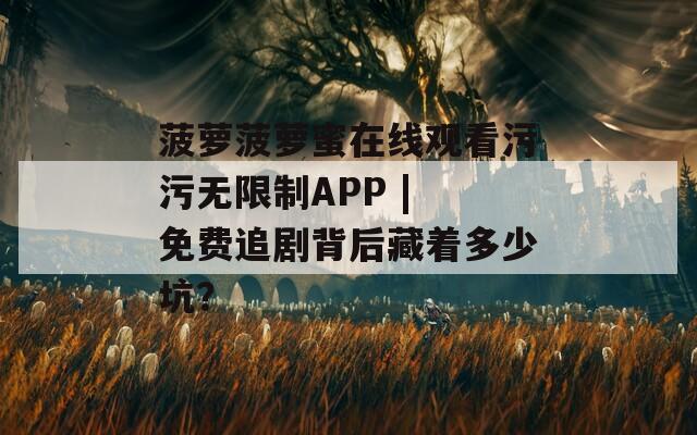 菠萝菠萝蜜在线观看污污无限制APP | 免费追剧背后藏着多少坑？