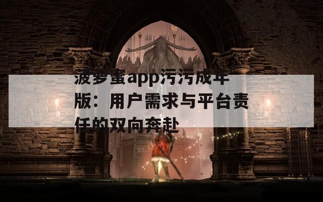 菠萝蜜app污污成年版：用户需求与平台责任的双向奔赴