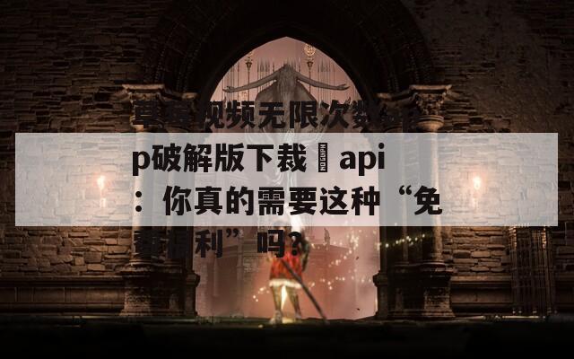 草莓视频无限次数app破解版下裁汅api：你真的需要这种“免费福利”吗？