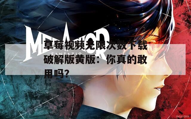 草莓视频无限次数下载破解版黄版：你真的敢用吗？