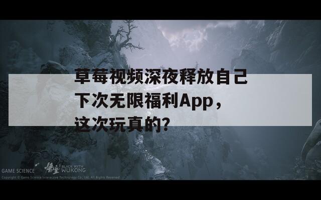 草莓视频深夜释放自己下次无限福利App，这次玩真的？