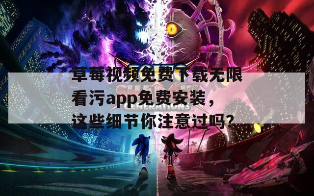草莓视频免费下载无限看污app免费安装，这些细节你注意过吗？