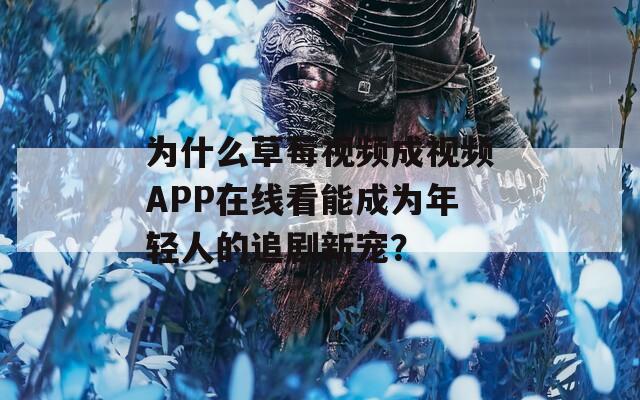 为什么草莓视频成视频APP在线看能成为年轻人的追剧新宠？