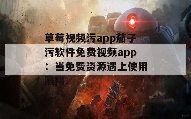 草莓视频污app茄子污软件免费视频app：当免费资源遇上使用陷阱
