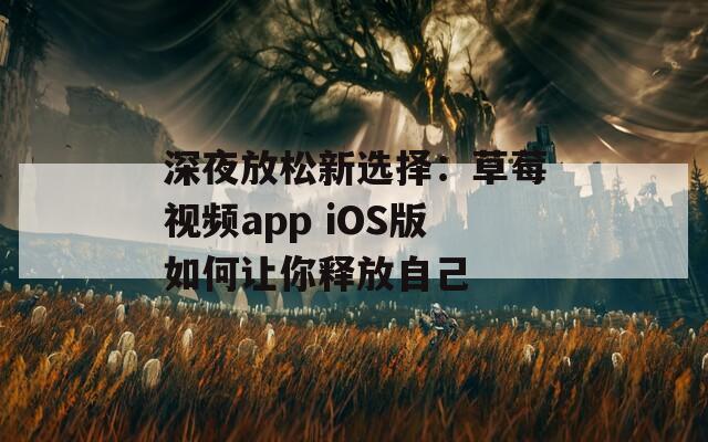 深夜放松新选择：草莓视频app iOS版如何让你释放自己