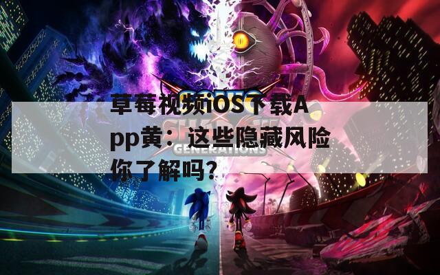 草莓视频iOS下载App黄：这些隐藏风险你了解吗？