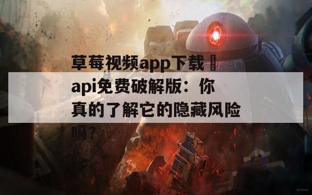 草莓视频app下载汅api免费破解版：你真的了解它的隐藏风险吗？