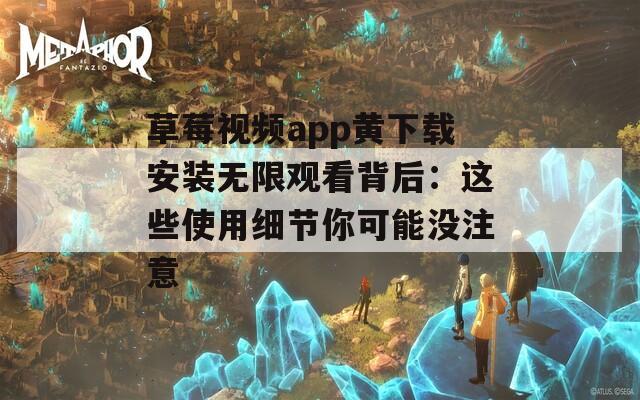 草莓视频app黄下载安装无限观看背后：这些使用细节你可能没注意