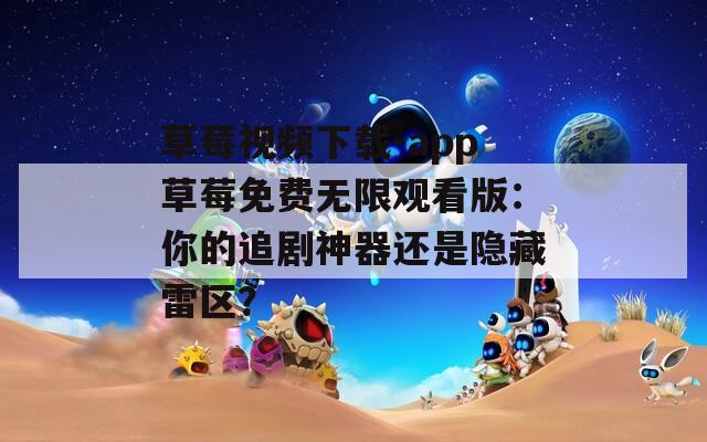 草莓视频下载-app草莓免费无限观看版：你的追剧神器还是隐藏雷区？