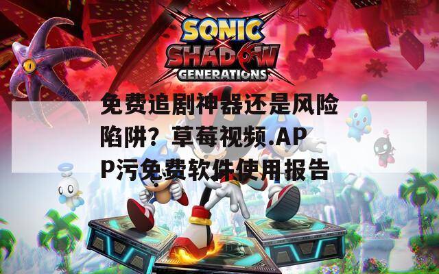 免费追剧神器还是风险陷阱？草莓视频.APP污免费软件使用报告