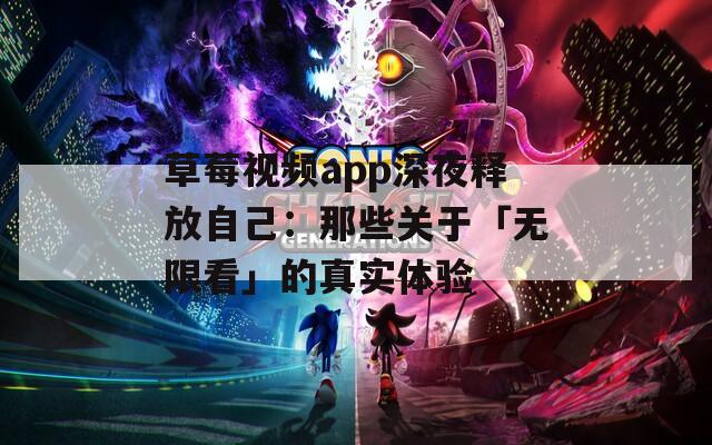 草莓视频app深夜释放自己：那些关于「无限看」的真实体验