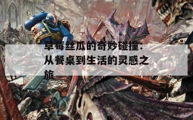 草莓丝瓜的奇妙碰撞：从餐桌到生活的灵感之旅