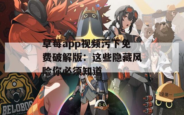 草莓app视频污下免费破解版：这些隐藏风险你必须知道