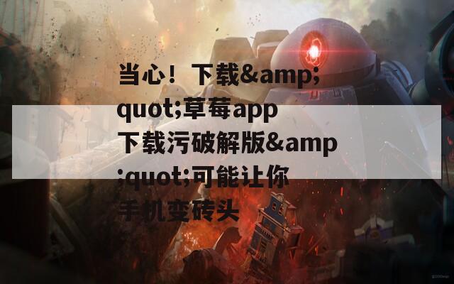 当心！下载&amp;quot;草莓app下载污破解版&amp;quot;可能让你手机变砖头