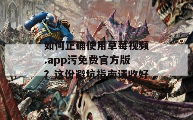 如何正确使用草莓视频.app污免费官方版？这份避坑指南请收好