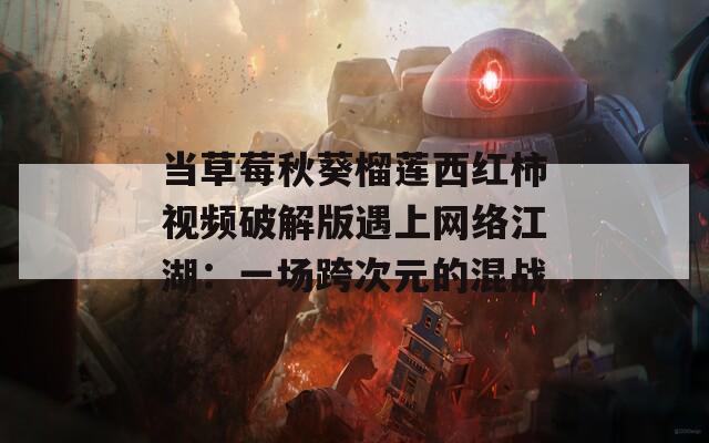 当草莓秋葵榴莲西红柿视频破解版遇上网络江湖：一场跨次元的混战