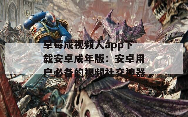 草莓成视频人app下载安卓成年版：安卓用户必备的视频社交神器