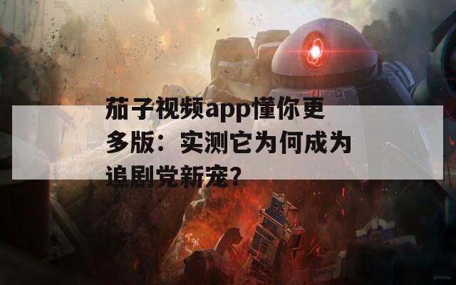 茄子视频app懂你更多版：实测它为何成为追剧党新宠？