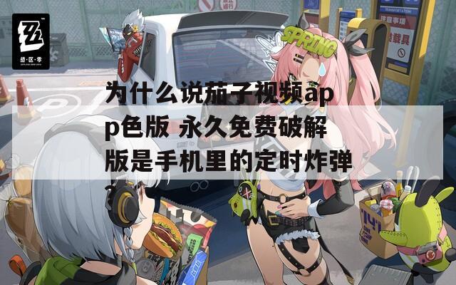 为什么说茄子视频app色版 永久免费破解版是手机里的定时炸弹？