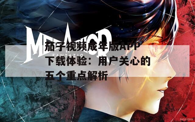 茄子视频成年版APP下载体验：用户关心的五个重点解析