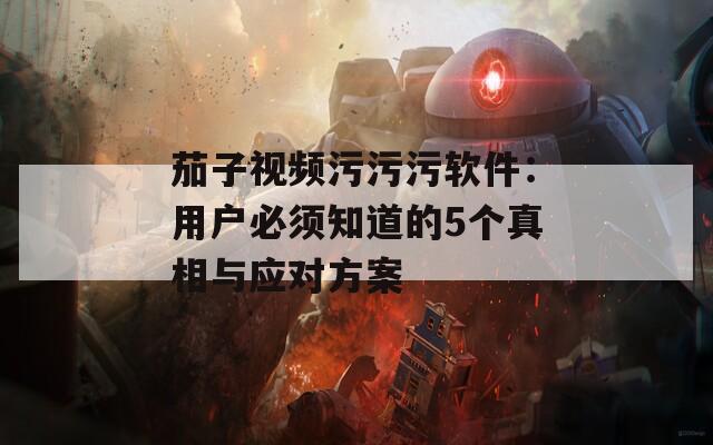 茄子视频污污污软件：用户必须知道的5个真相与应对方案