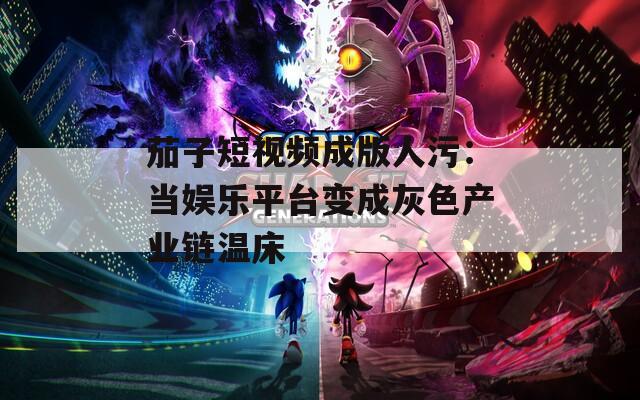 茄子短视频成版人污：当娱乐平台变成灰色产业链温床