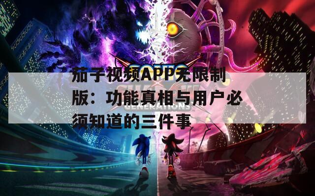 茄子视频APP无限制版：功能真相与用户必须知道的三件事