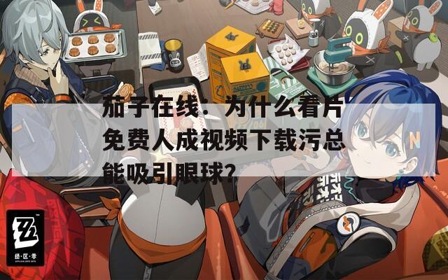 茄子在线：为什么看片免费人成视频下载污总能吸引眼球？
