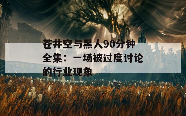 苍井空与黑人90分钟全集：一场被过度讨论的行业现象