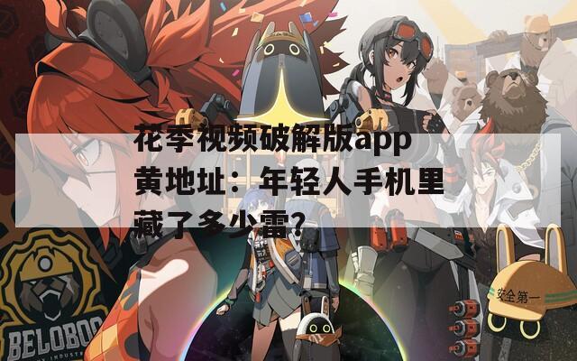 花季视频破解版app黄地址：年轻人手机里藏了多少雷？