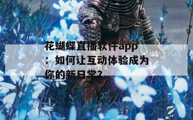 花蝴蝶直播软件app：如何让互动体验成为你的新日常？