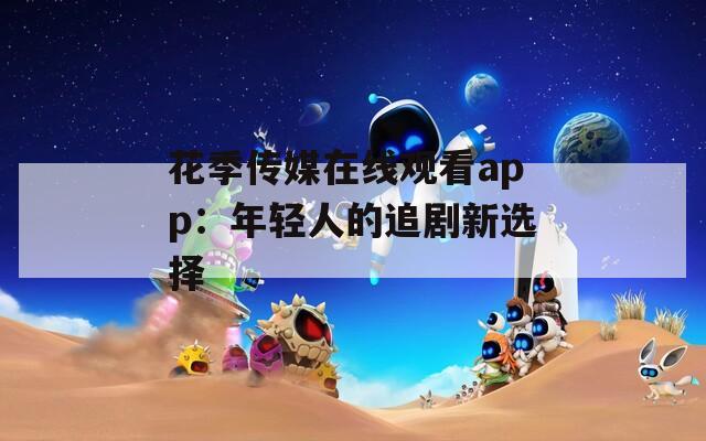 花季传媒在线观看app：年轻人的追剧新选择