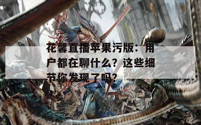 花馨直播苹果污版：用户都在聊什么？这些细节你发现了吗？