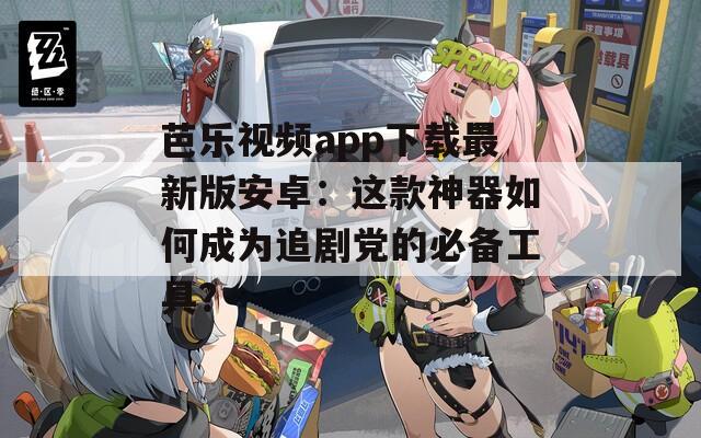 芭乐视频app下载最新版安卓：这款神器如何成为追剧党的必备工具？