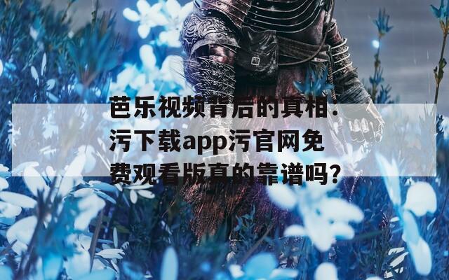 芭乐视频背后的真相：污下载app污官网免费观看版真的靠谱吗？