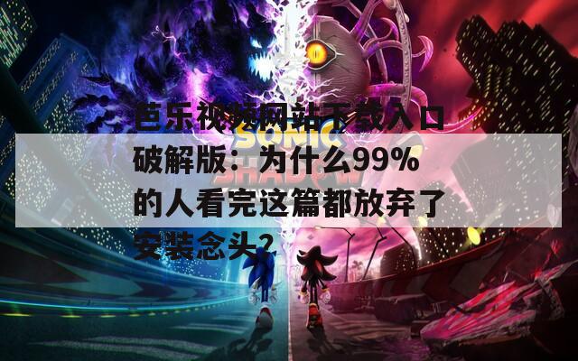 芭乐视频网站下载入口破解版：为什么99%的人看完这篇都放弃了安装念头？