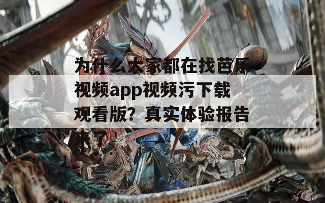 为什么大家都在找芭乐视频app视频污下载观看版？真实体验报告来了