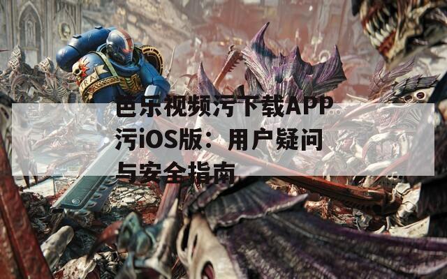 芭乐视频污下载APP污iOS版：用户疑问与安全指南