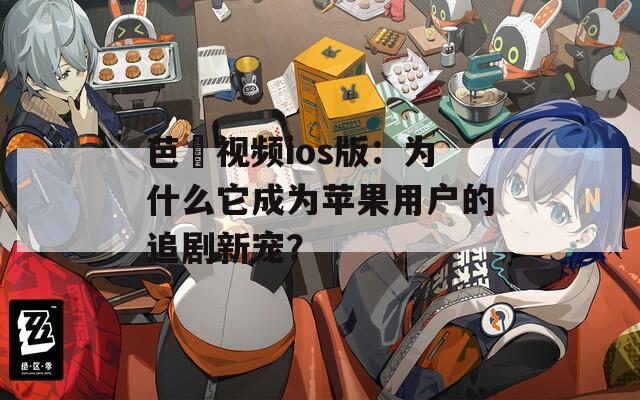芭樂视频ios版：为什么它成为苹果用户的追剧新宠？