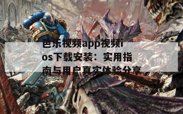 芭乐视频app视频ios下载安装：实用指南与用户真实体验分享