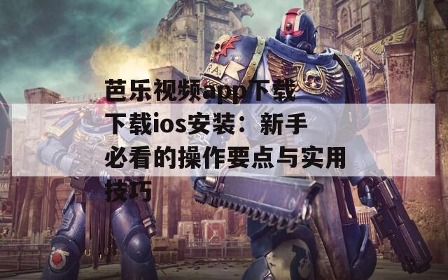 芭乐视频app下载 下载ios安装：新手必看的操作要点与实用技巧
