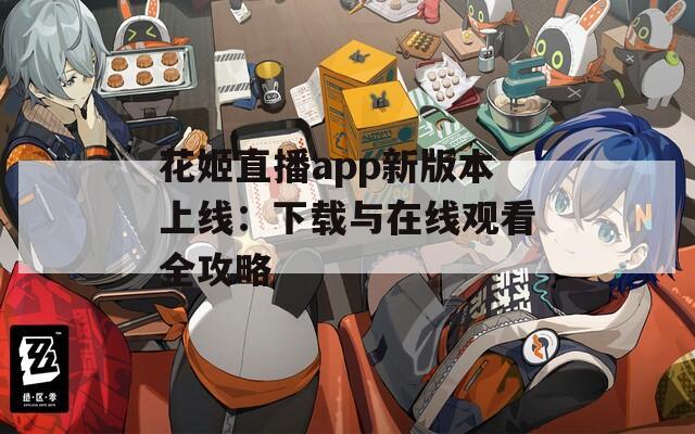 花姬直播app新版本上线：下载与在线观看全攻略