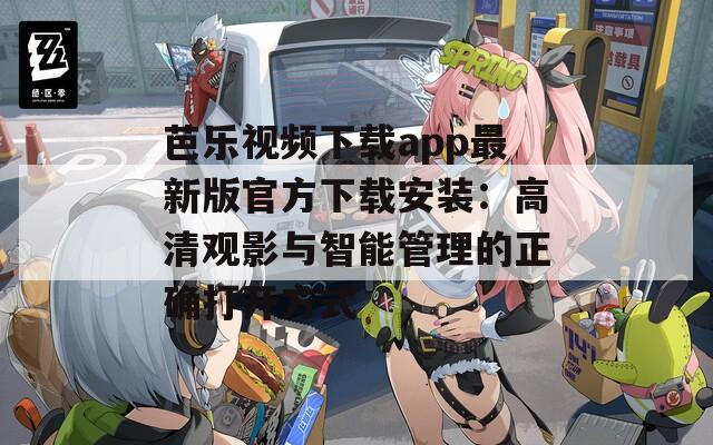 芭乐视频下载app最新版官方下载安装：高清观影与智能管理的正确打开方式