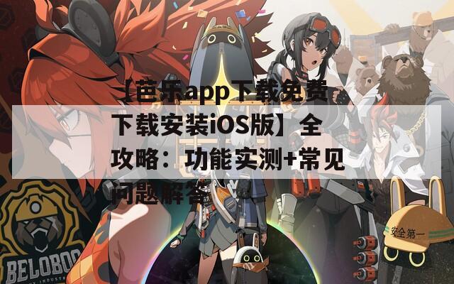 【芭乐app下载免费下载安装iOS版】全攻略：功能实测+常见问题解答