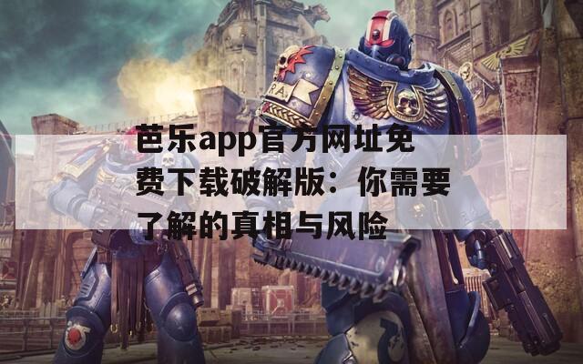 芭乐app官方网址免费下载破解版：你需要了解的真相与风险