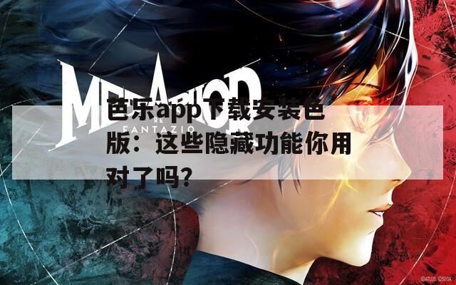 芭乐app下载安装色版：这些隐藏功能你用对了吗？
