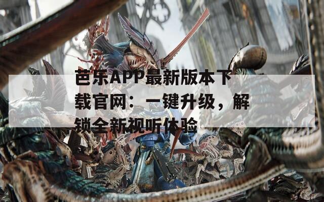 芭乐APP最新版本下载官网：一键升级，解锁全新视听体验