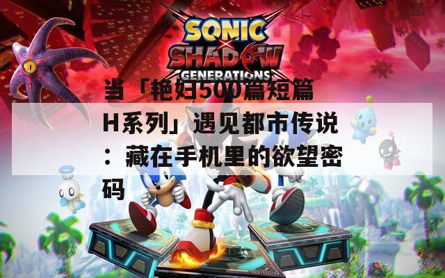 当「艳妇500篇短篇H系列」遇见都市传说：藏在手机里的欲望密码