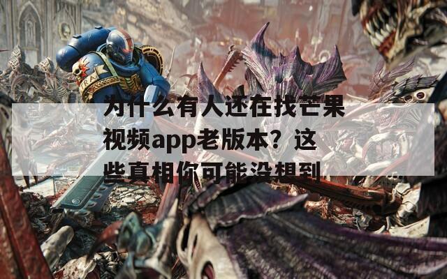 为什么有人还在找芒果视频app老版本？这些真相你可能没想到