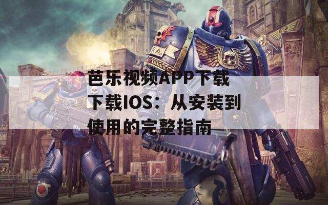 芭乐视频APP下载 下载IOS：从安装到使用的完整指南